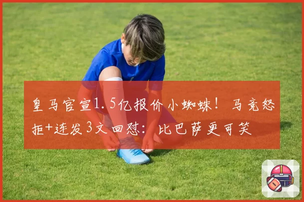 皇马官宣1.5亿报价小蜘蛛!马竞怒拒+连发3文回怼:比巴萨更可笑