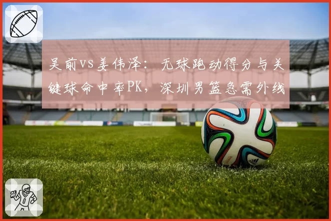 吴前vs姜伟泽：无球跑动得分与关键球命中率PK，深圳男篮急需外线火力
