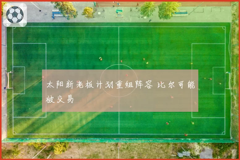 太阳新老板计划重组阵容 比尔可能被交易