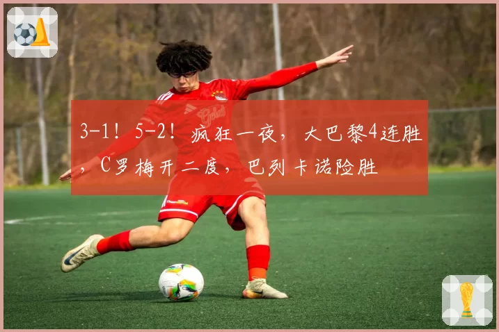3-1！5-2！疯狂一夜，大巴黎4连胜，C罗梅开二度，巴列卡诺险胜