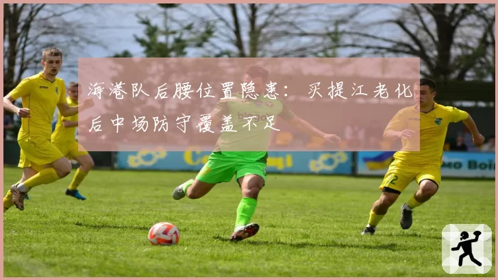 海港队后腰位置隐患：买提江老化后中场防守覆盖不足