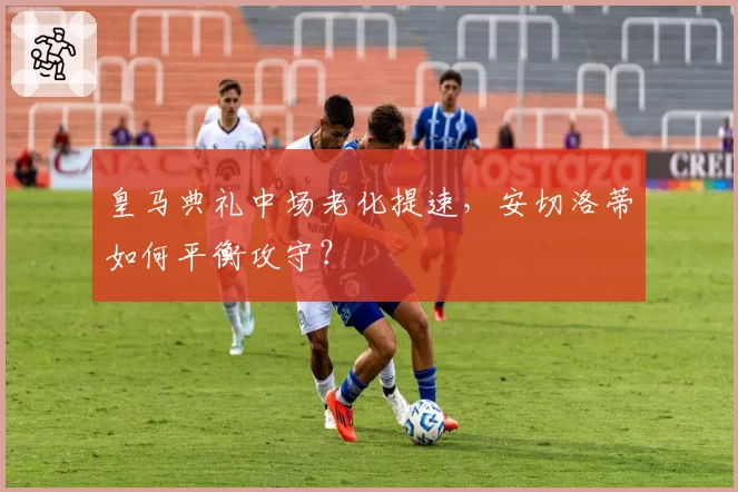 皇马典礼中场老化提速，安切洛蒂如何平衡攻守？
