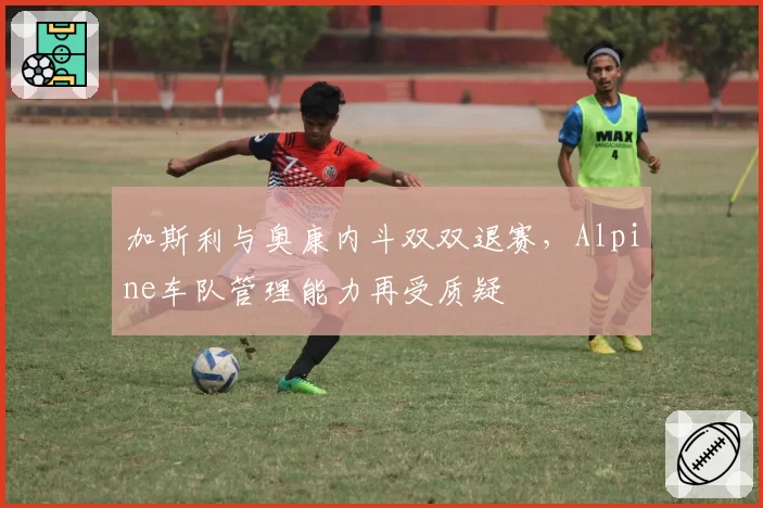 加斯利与奥康内斗双双退赛，Alpine车队管理能力再受质疑