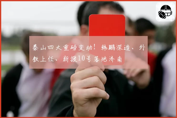 泰山四大重磅变动！韩鹏深造、外教上任、新援10号落地济南