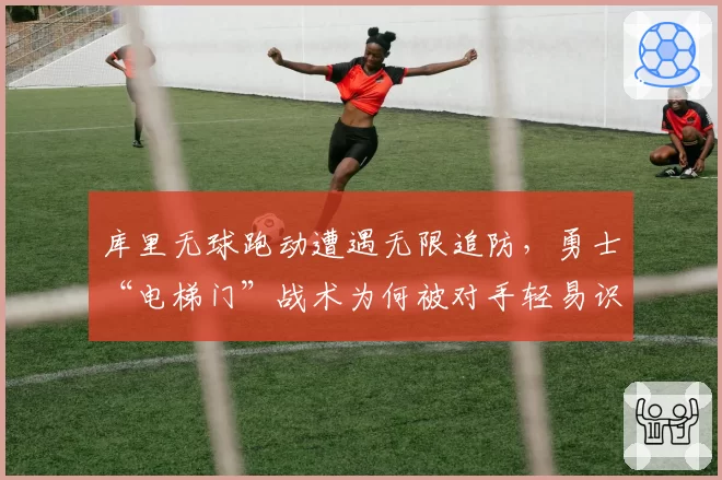 库里无球跑动遭遇无限追防，勇士“电梯门”战术为何被对手轻易识破？