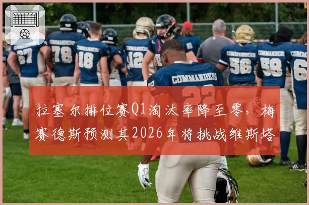 拉塞尔排位赛Q1淘汰率降至零，梅赛德斯预测其2026年将挑战维斯塔潘杆位王座