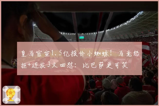 皇马官宣1.5亿报价小蜘蛛!马竞怒拒+连发3文回怼:比巴萨更可笑