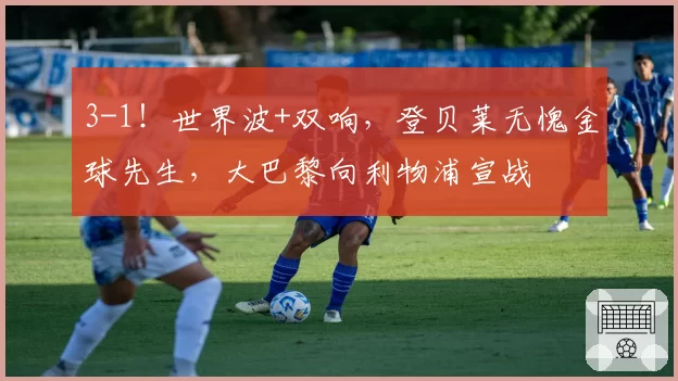 3-1！世界波+双响，登贝莱无愧金球先生，大巴黎向利物浦宣战