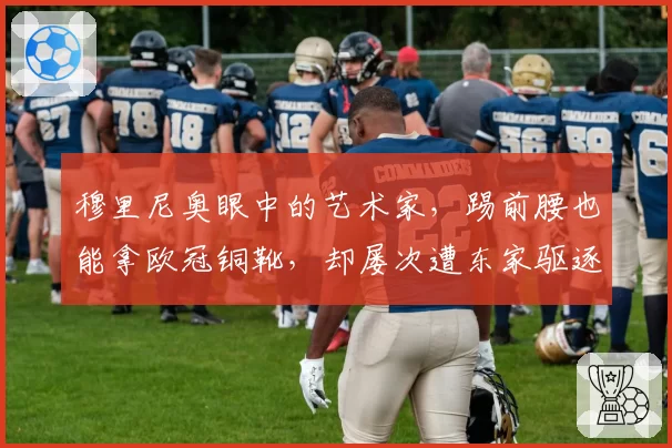 穆里尼奥眼中的艺术家，踢前腰也能拿欧冠铜靴，却屡次遭东家驱逐