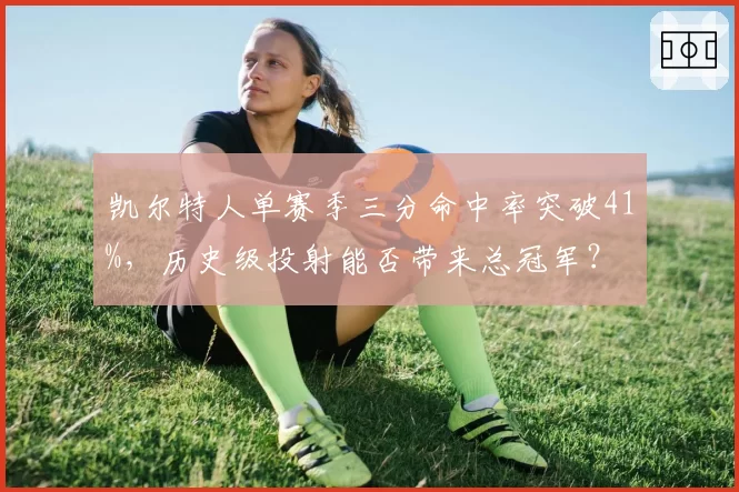 凯尔特人单赛季三分命中率突破41%,历史级投射能否带来总冠军?