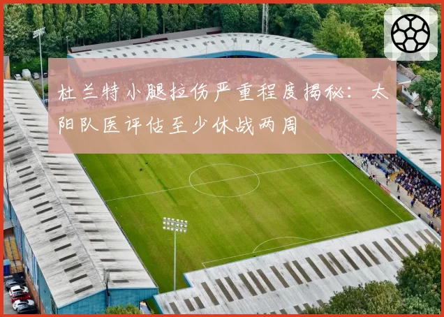 杜兰特小腿拉伤严重程度揭秘：太阳队医评估至少休战两周