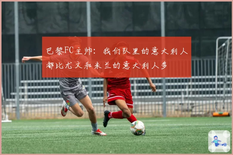 巴黎FC主帅：我们队里的意大利人都比尤文和米兰的意大利人多