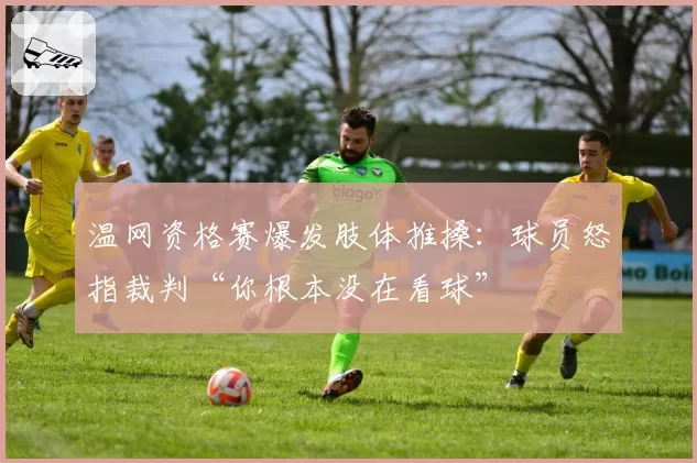 温网资格赛爆发肢体推搡：球员怒指裁判“你根本没在看球”