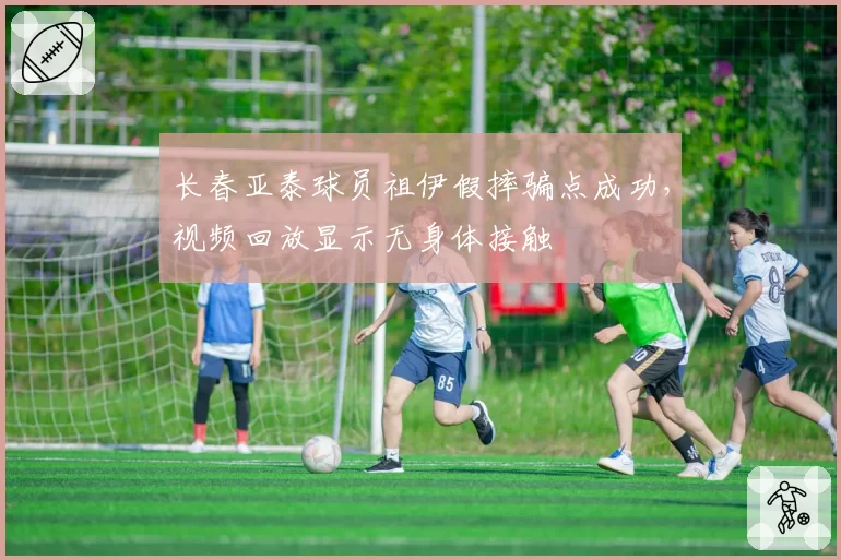 长春亚泰球员祖伊假摔骗点成功，视频回放显示无身体接触