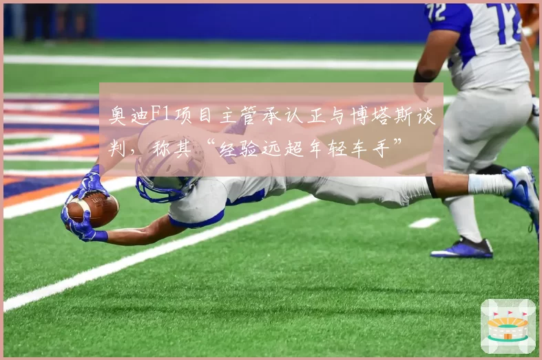 奥迪F1项目主管承认正与博塔斯谈判，称其“经验远超年轻车手”