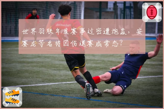 世界羽联年度赛事过密遭炮轰，安赛龙等名将因伤退赛成常态？