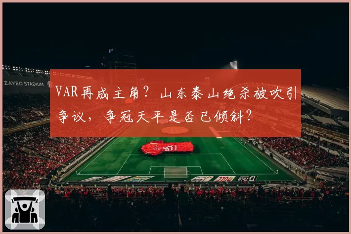 VAR再成主角？山东泰山绝杀被吹引争议，争冠天平是否已倾斜？