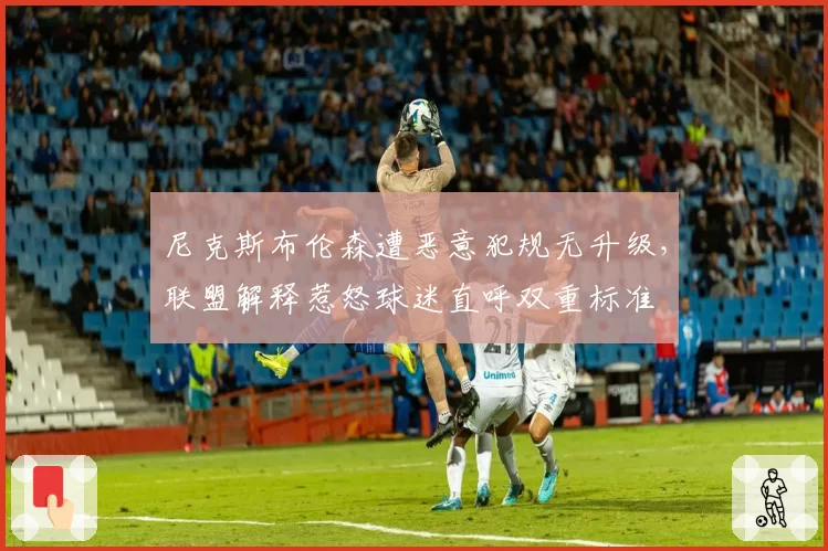 尼克斯布伦森遭恶意犯规无升级，联盟解释惹怒球迷直呼双重标准