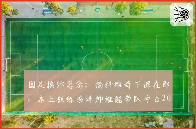 国足换帅悬念：扬科维奇下课在即，本土教练或洋帅谁能带队冲击2026世界杯？