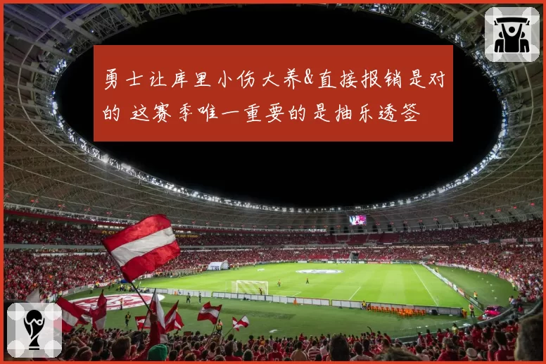勇士让库里小伤大养&直接报销是对的 这赛季唯一重要的是抽乐透签