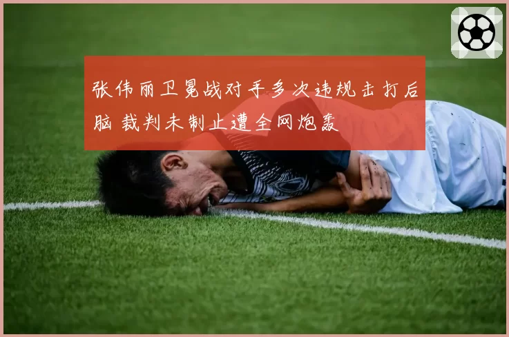 张伟丽卫冕战对手多次违规击打后脑 裁判未制止遭全网炮轰