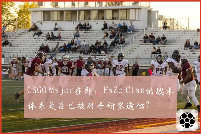 CSGO Major在即,FaZe Clan的战术体系是否已被对手研究透彻?