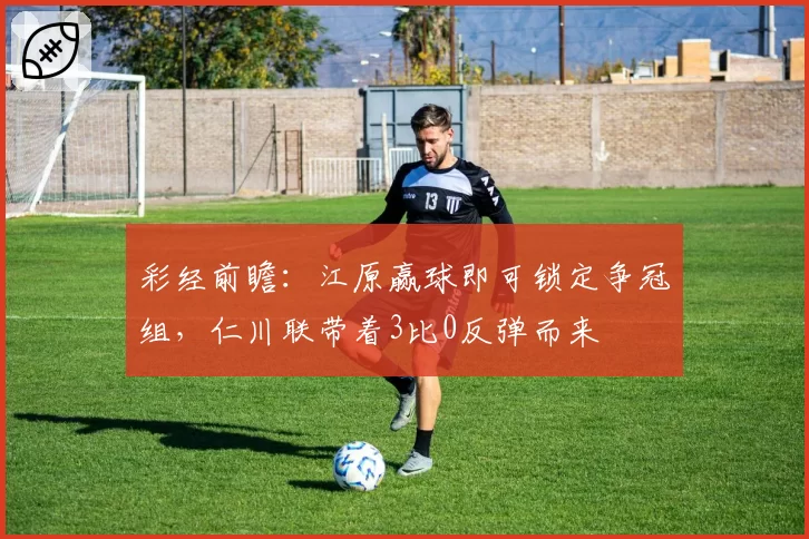彩经前瞻：江原赢球即可锁定争冠组，仁川联带着3比0反弹而来