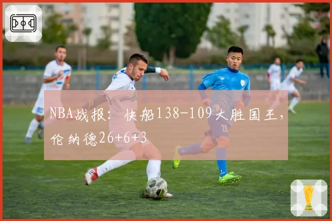 NBA战报：快船138-109大胜国王，伦纳德26+6+3