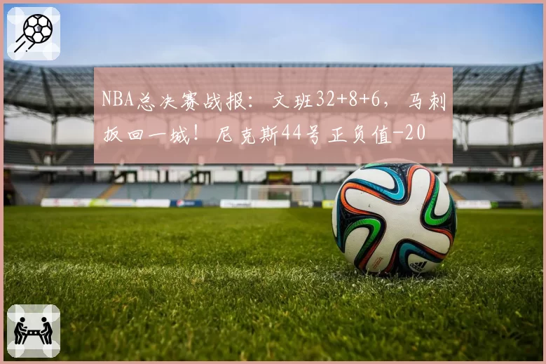 NBA总决赛战报:文班32+8+6,马刺扳回一城!尼克斯44号正负值-20
