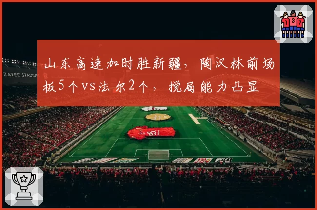 山东高速加时胜新疆，陶汉林前场板5个vs法尔2个，搅局能力凸显