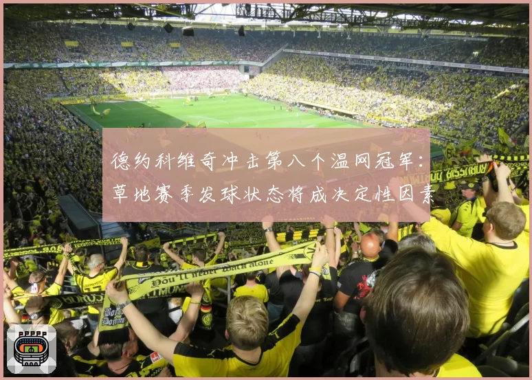 德约科维奇冲击第八个温网冠军：草地赛季发球状态将成决定性因素？