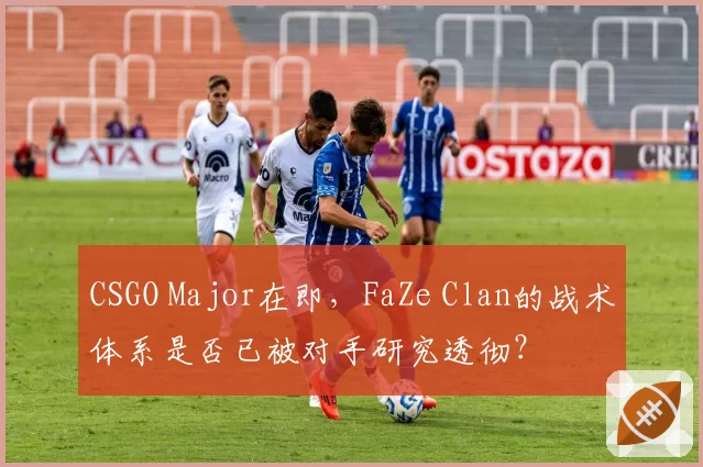CSGO Major在即,FaZe Clan的战术体系是否已被对手研究透彻?