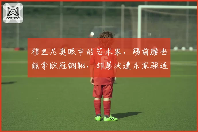 穆里尼奥眼中的艺术家，踢前腰也能拿欧冠铜靴，却屡次遭东家驱逐