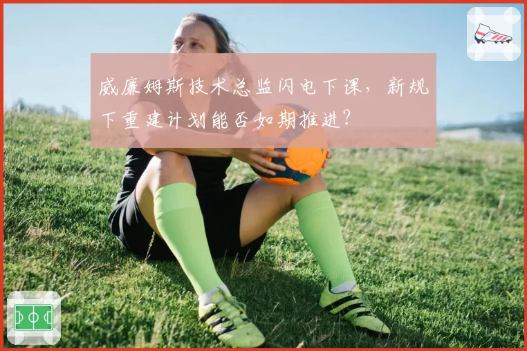 威廉姆斯技术总监闪电下课，新规下重建计划能否如期推进？