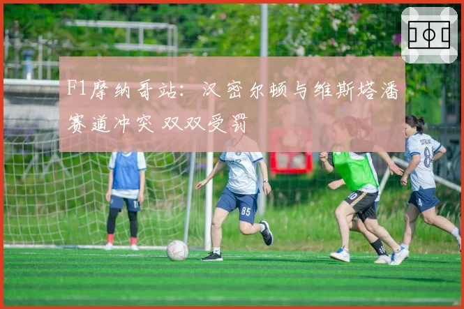 F1摩纳哥站：汉密尔顿与维斯塔潘赛道冲突 双双受罚