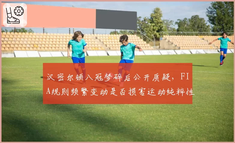 汉密尔顿八冠梦碎后公开质疑，FIA规则频繁变动是否损害运动纯粹性？