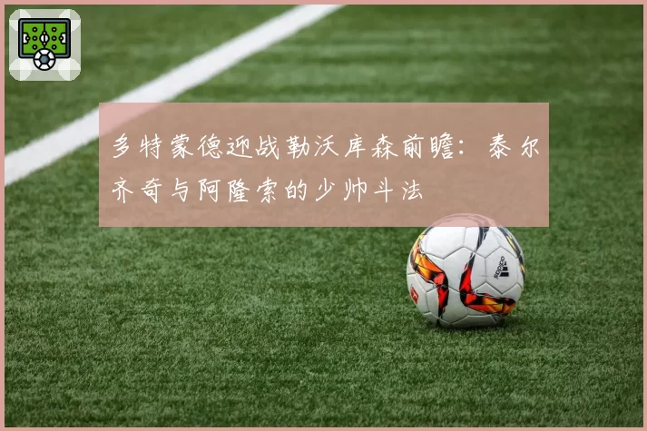多特蒙德迎战勒沃库森前瞻：泰尔齐奇与阿隆索的少帅斗法