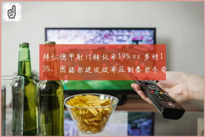 拜仁德甲射门转化率19% vs 多特13%，图赫尔进攻效率压制泰尔齐奇