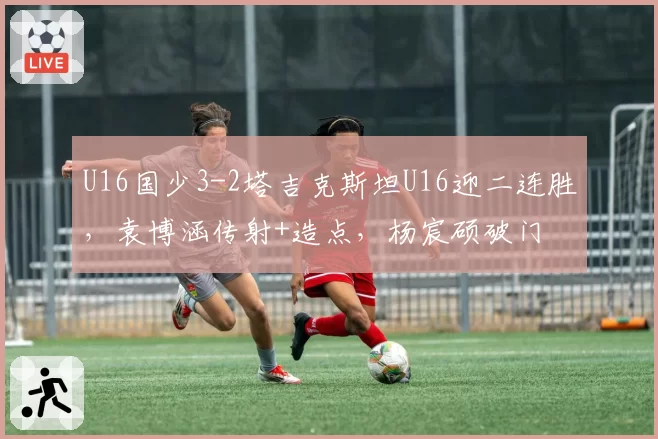 U16国少3-2塔吉克斯坦U16迎二连胜，袁博涵传射+造点，杨宸硕破门