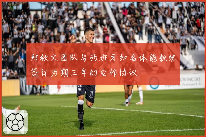 郑钦文团队与西班牙知名体能教练签订为期三年的合作协议