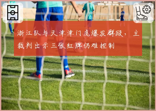 浙江队与天津津门虎爆发群殴,主裁判出示三张红牌仍难控制