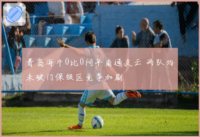 青岛海牛0比0闷平南通支云 两队均未破门保级区竞争加剧