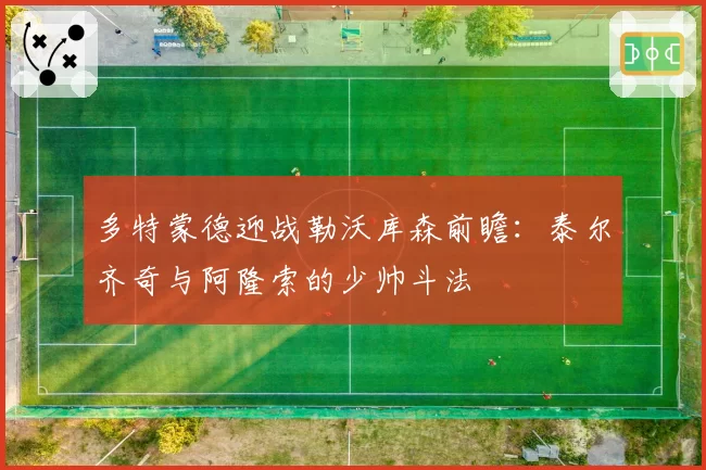 多特蒙德迎战勒沃库森前瞻：泰尔齐奇与阿隆索的少帅斗法