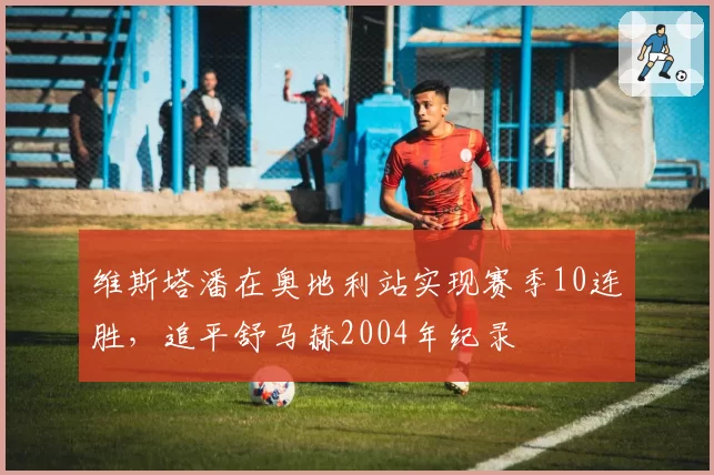 维斯塔潘在奥地利站实现赛季10连胜，追平舒马赫2004年纪录