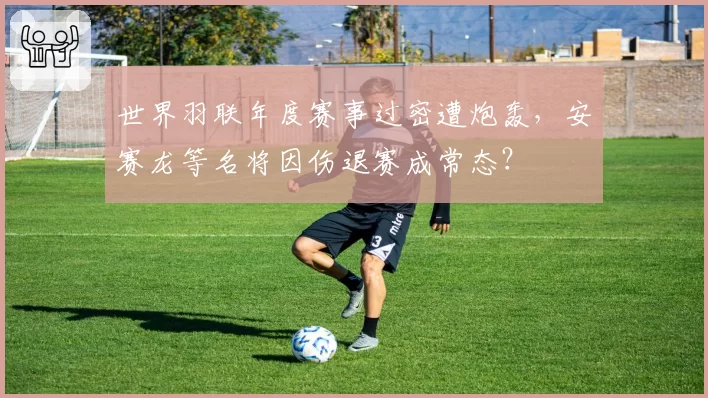 世界羽联年度赛事过密遭炮轰，安赛龙等名将因伤退赛成常态？