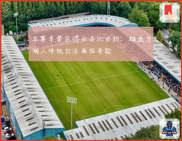 本赛季禁区得分占比分析：雄鹿与湖人传统打法面临考验