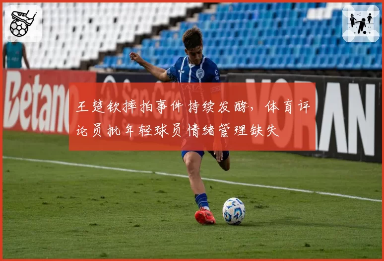 王楚钦摔拍事件持续发酵，体育评论员批年轻球员情绪管理缺失