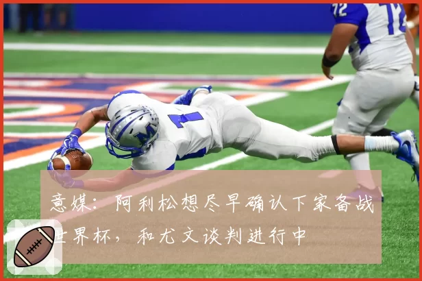 意媒：阿利松想尽早确认下家备战世界杯，和尤文谈判进行中