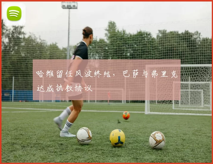 哈维留任风波终结,巴萨与弗里克达成执教协议