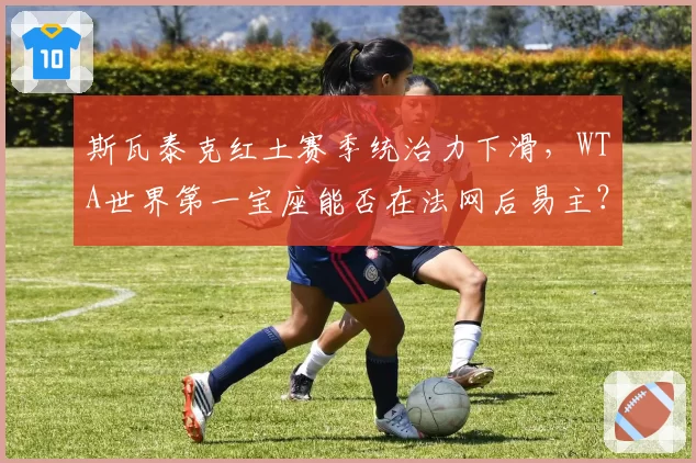 斯瓦泰克红土赛季统治力下滑，WTA世界第一宝座能否在法网后易主？